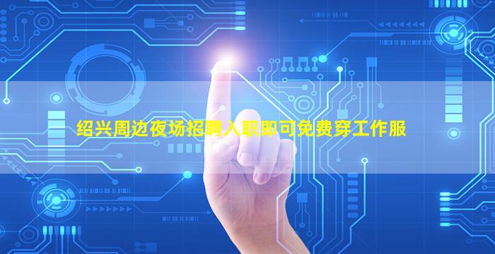 绍兴周边夜场招聘入职即可免费穿工作服